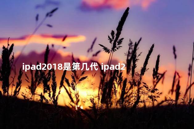 ipad2018是第几代 ipad2018是全贴合屏幕吗